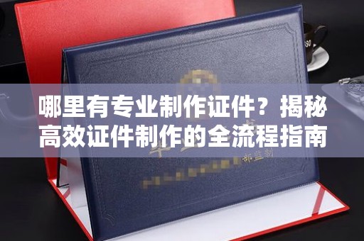 玉树哪里有专业制作证件？揭秘高效证件制作的全流程指南