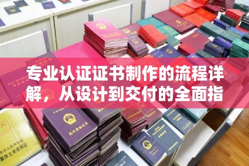 玉树专业认证证书制作的流程详解，从设计到交付的全面指南