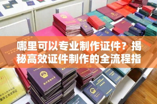 玉树哪里可以专业制作证件？揭秘高效证件制作的全流程指南