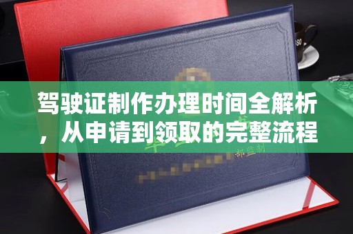 玉树驾驶证制作办理时间全解析，从申请到领取的完整流程