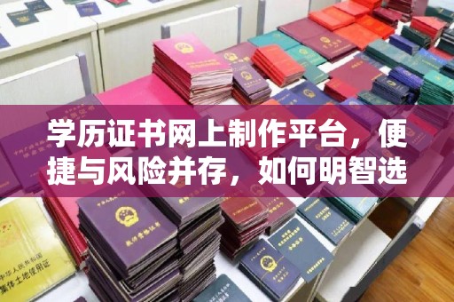 玉树学历证书网上制作平台，便捷与风险并存，如何明智选择？