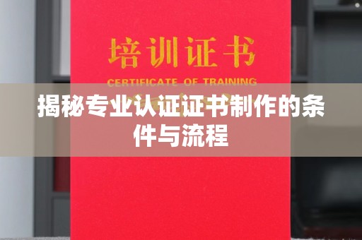 玉树揭秘专业认证证书制作的条件与流程