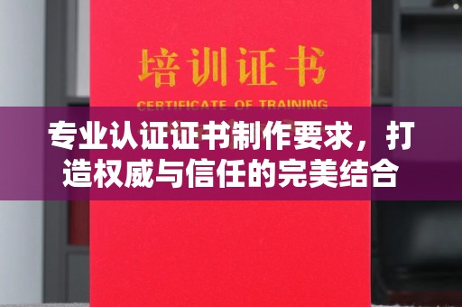 玉树专业认证证书制作要求，打造权威与信任的完美结合