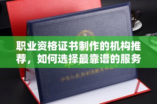 玉树职业资格证书制作的机构推荐，如何选择最靠谱的服务商？