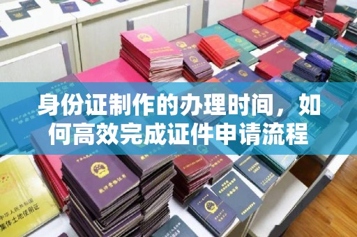 玉树身份证制作的办理时间，如何高效完成证件申请流程