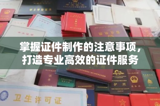 玉树掌握证件制作的注意事项，打造专业高效的证件服务