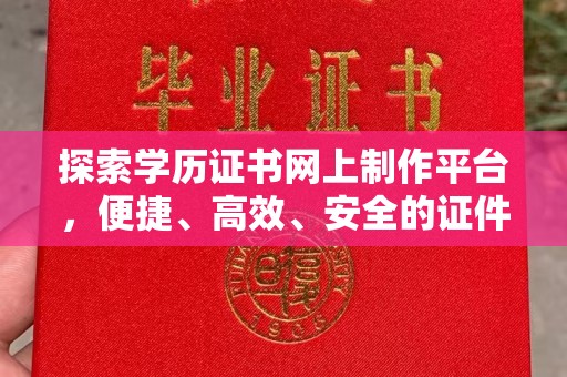 玉树探索学历证书网上制作平台，便捷、高效、安全的证件制作新选择