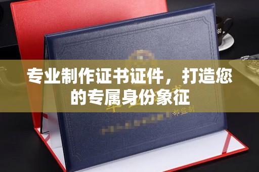 玉树专业制作证书证件，打造您的专属身份象征