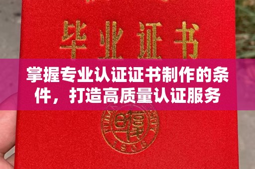 玉树掌握专业认证证书制作的条件，打造高质量认证服务