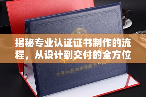 玉树揭秘专业认证证书制作的流程，从设计到交付的全方位指南