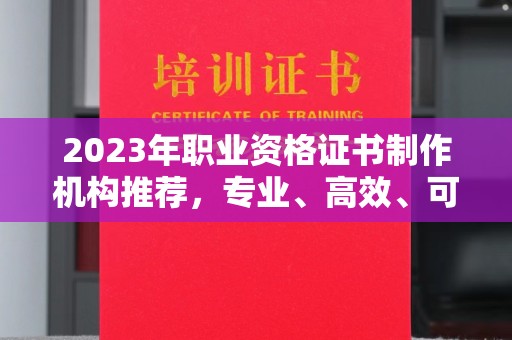玉树2023年职业资格证书制作机构推荐，专业、高效、可靠的选择指南